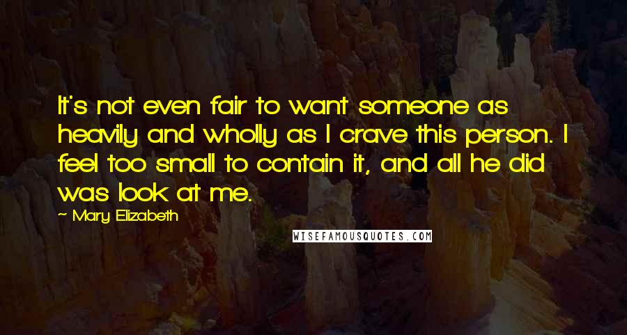 Mary Elizabeth Quotes: It's not even fair to want someone as heavily and wholly as I crave this person. I feel too small to contain it, and all he did was look at me.