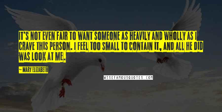 Mary Elizabeth Quotes: It's not even fair to want someone as heavily and wholly as I crave this person. I feel too small to contain it, and all he did was look at me.