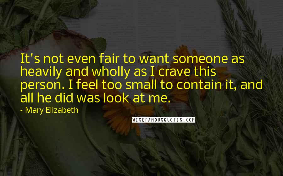 Mary Elizabeth Quotes: It's not even fair to want someone as heavily and wholly as I crave this person. I feel too small to contain it, and all he did was look at me.
