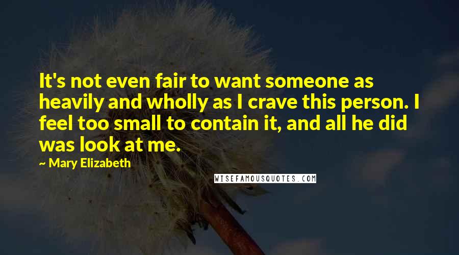 Mary Elizabeth Quotes: It's not even fair to want someone as heavily and wholly as I crave this person. I feel too small to contain it, and all he did was look at me.