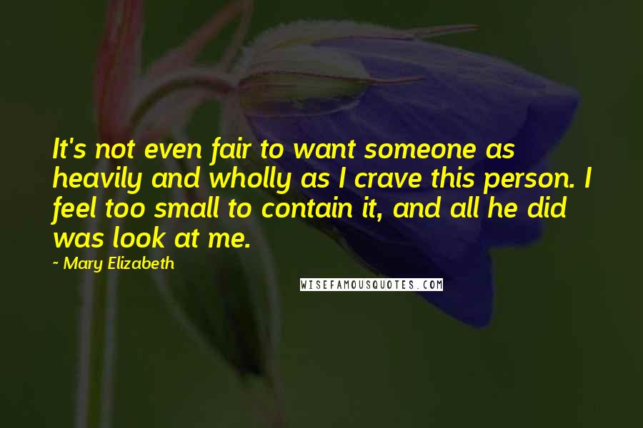 Mary Elizabeth Quotes: It's not even fair to want someone as heavily and wholly as I crave this person. I feel too small to contain it, and all he did was look at me.