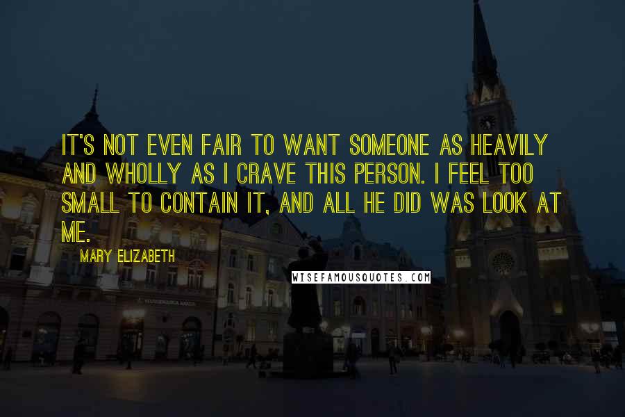 Mary Elizabeth Quotes: It's not even fair to want someone as heavily and wholly as I crave this person. I feel too small to contain it, and all he did was look at me.