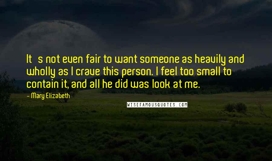 Mary Elizabeth Quotes: It's not even fair to want someone as heavily and wholly as I crave this person. I feel too small to contain it, and all he did was look at me.