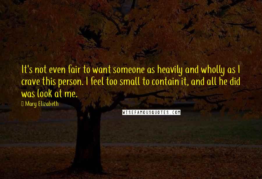 Mary Elizabeth Quotes: It's not even fair to want someone as heavily and wholly as I crave this person. I feel too small to contain it, and all he did was look at me.