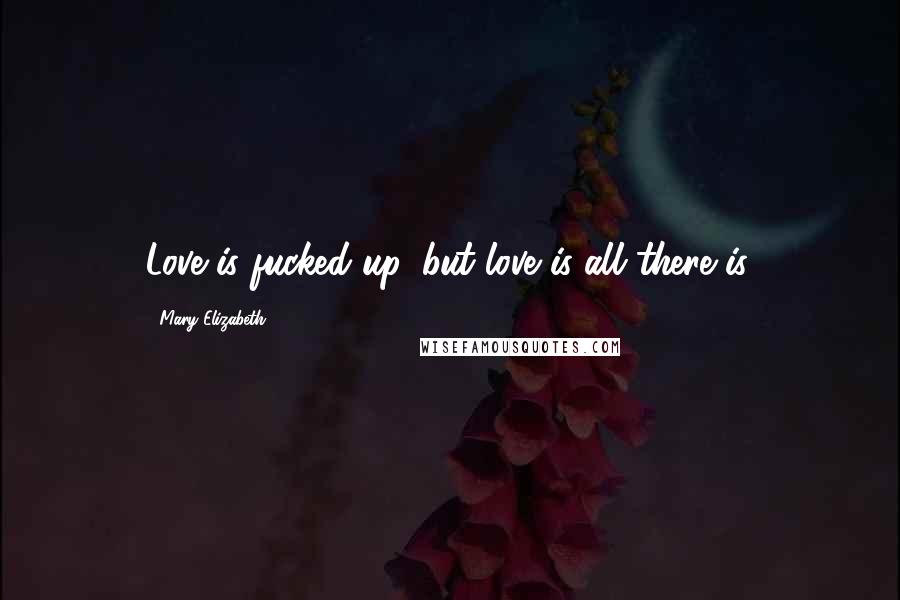 Mary Elizabeth Quotes: Love is fucked up, but love is all there is.