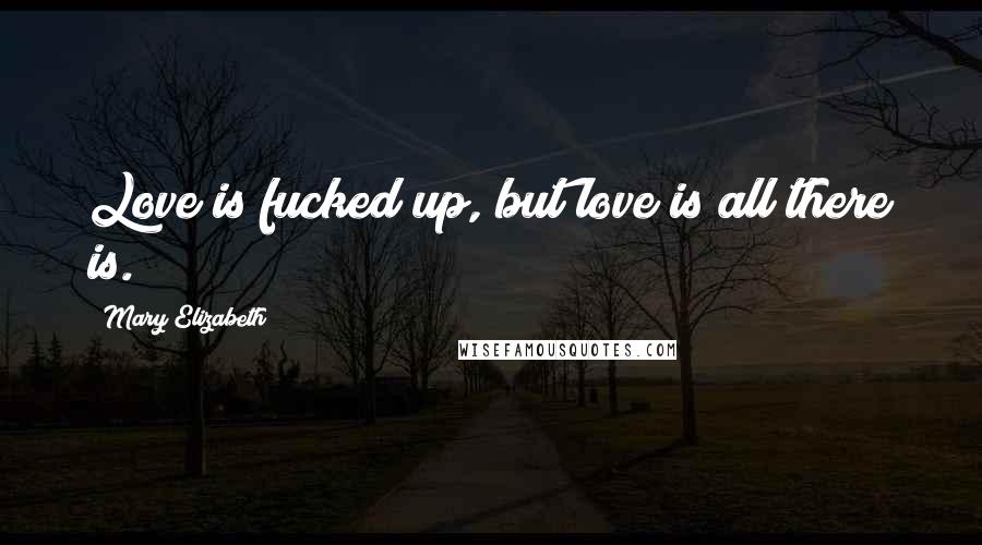 Mary Elizabeth Quotes: Love is fucked up, but love is all there is.