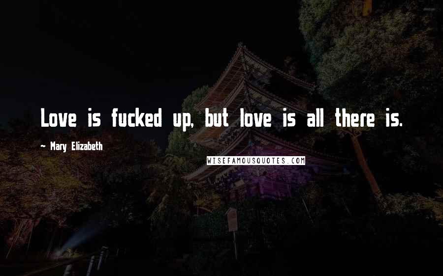 Mary Elizabeth Quotes: Love is fucked up, but love is all there is.