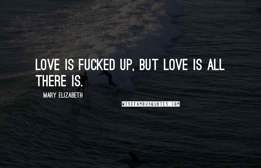 Mary Elizabeth Quotes: Love is fucked up, but love is all there is.