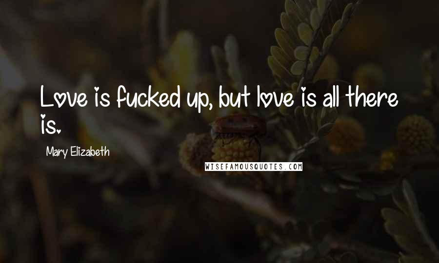 Mary Elizabeth Quotes: Love is fucked up, but love is all there is.