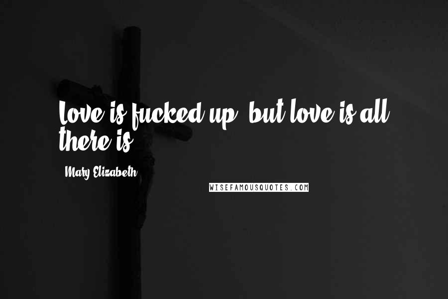 Mary Elizabeth Quotes: Love is fucked up, but love is all there is.