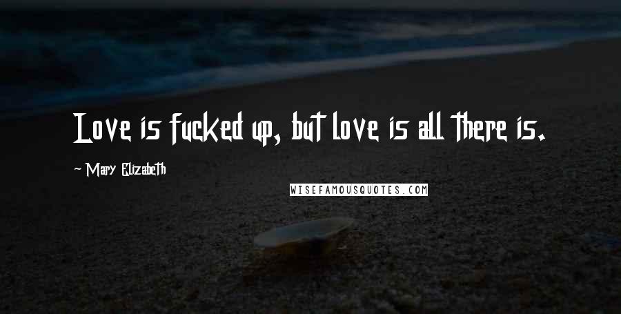 Mary Elizabeth Quotes: Love is fucked up, but love is all there is.