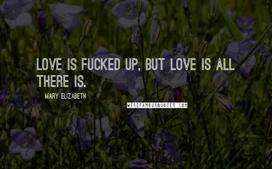 Mary Elizabeth Quotes: Love is fucked up, but love is all there is.