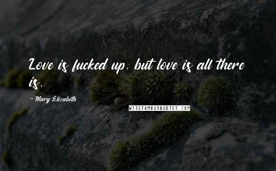 Mary Elizabeth Quotes: Love is fucked up, but love is all there is.