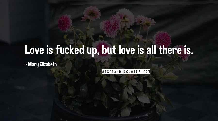 Mary Elizabeth Quotes: Love is fucked up, but love is all there is.