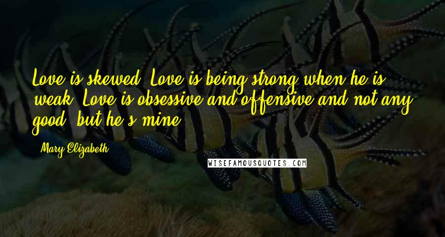 Mary Elizabeth Quotes: Love is skewed. Love is being strong when he is weak. Love is obsessive and offensive and not any good, but he's mine.