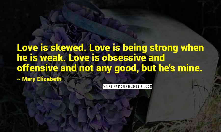 Mary Elizabeth Quotes: Love is skewed. Love is being strong when he is weak. Love is obsessive and offensive and not any good, but he's mine.