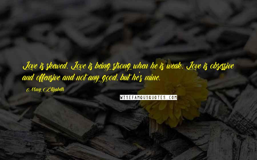 Mary Elizabeth Quotes: Love is skewed. Love is being strong when he is weak. Love is obsessive and offensive and not any good, but he's mine.