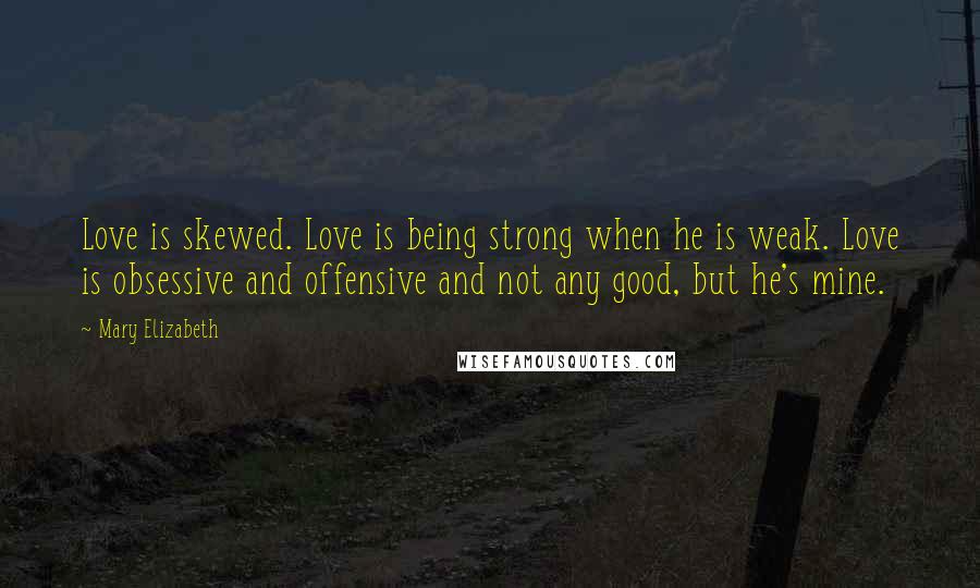 Mary Elizabeth Quotes: Love is skewed. Love is being strong when he is weak. Love is obsessive and offensive and not any good, but he's mine.