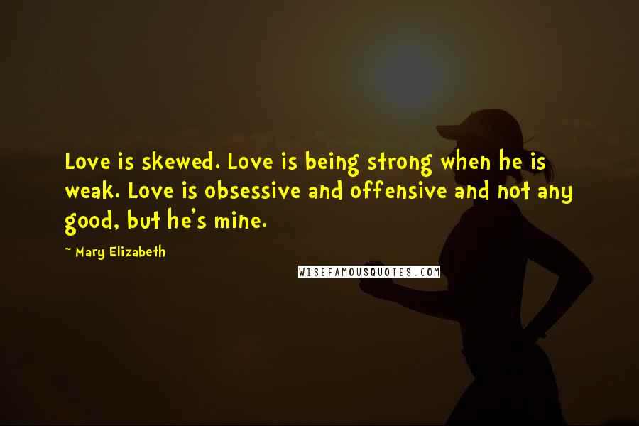 Mary Elizabeth Quotes: Love is skewed. Love is being strong when he is weak. Love is obsessive and offensive and not any good, but he's mine.