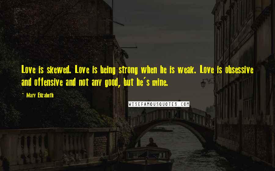 Mary Elizabeth Quotes: Love is skewed. Love is being strong when he is weak. Love is obsessive and offensive and not any good, but he's mine.