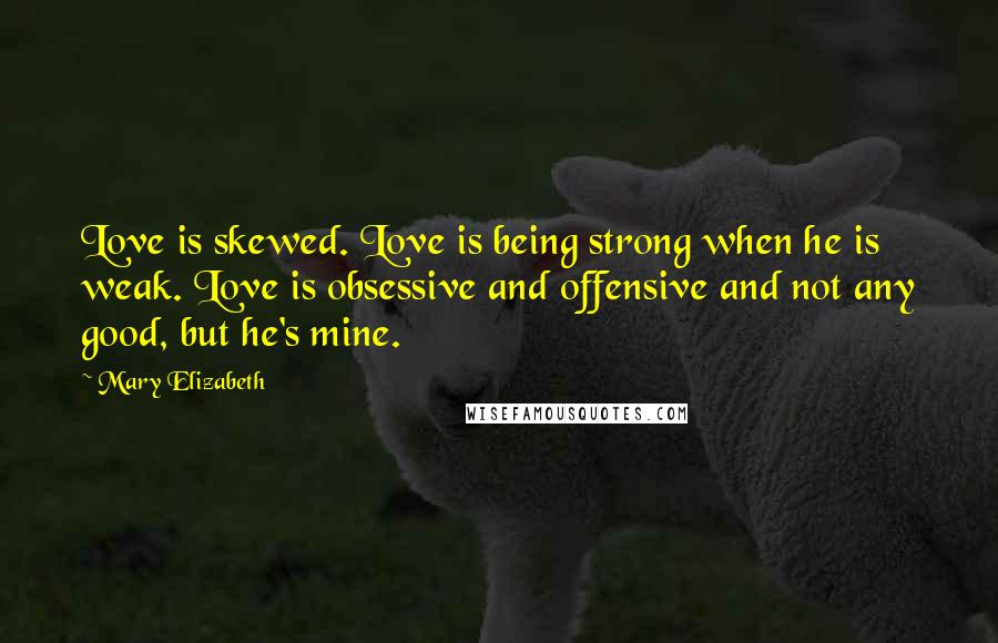 Mary Elizabeth Quotes: Love is skewed. Love is being strong when he is weak. Love is obsessive and offensive and not any good, but he's mine.