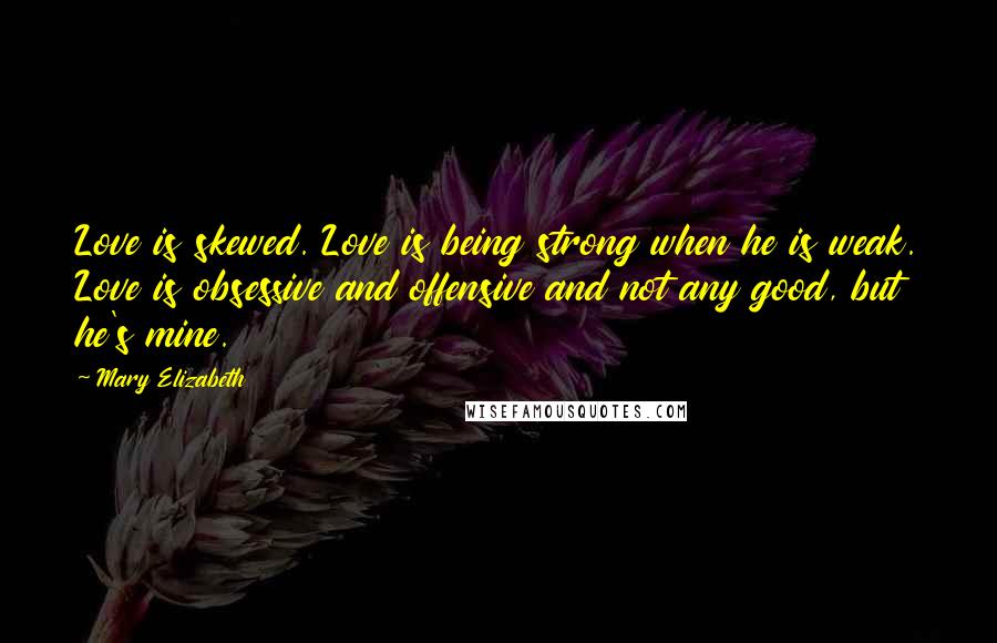 Mary Elizabeth Quotes: Love is skewed. Love is being strong when he is weak. Love is obsessive and offensive and not any good, but he's mine.