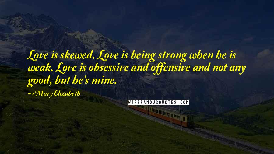 Mary Elizabeth Quotes: Love is skewed. Love is being strong when he is weak. Love is obsessive and offensive and not any good, but he's mine.