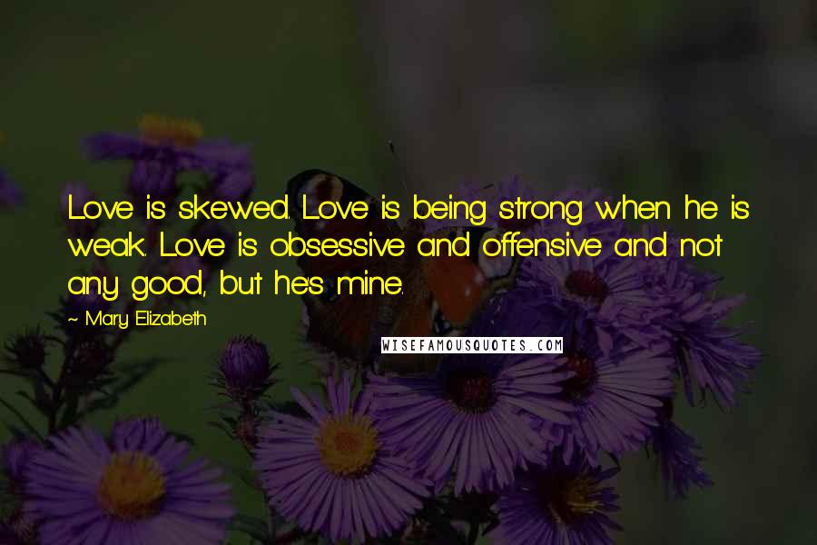 Mary Elizabeth Quotes: Love is skewed. Love is being strong when he is weak. Love is obsessive and offensive and not any good, but he's mine.