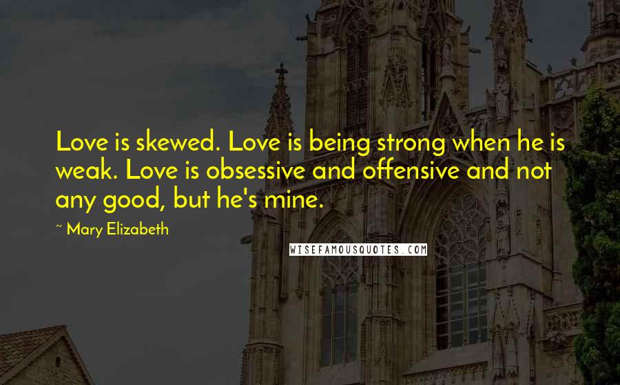 Mary Elizabeth Quotes: Love is skewed. Love is being strong when he is weak. Love is obsessive and offensive and not any good, but he's mine.
