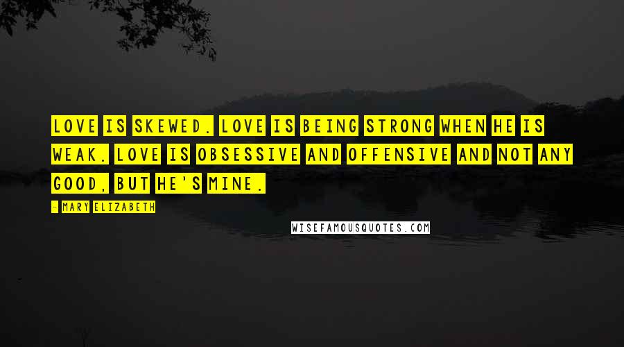 Mary Elizabeth Quotes: Love is skewed. Love is being strong when he is weak. Love is obsessive and offensive and not any good, but he's mine.