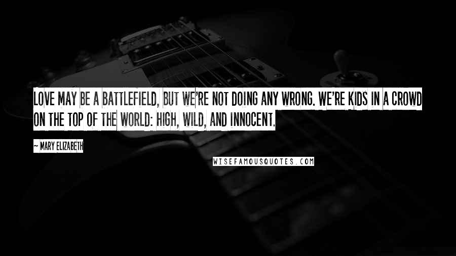 Mary Elizabeth Quotes: Love may be a battlefield, but we're not doing any wrong. We're kids in a crowd on the top of the world: high, wild, and innocent.