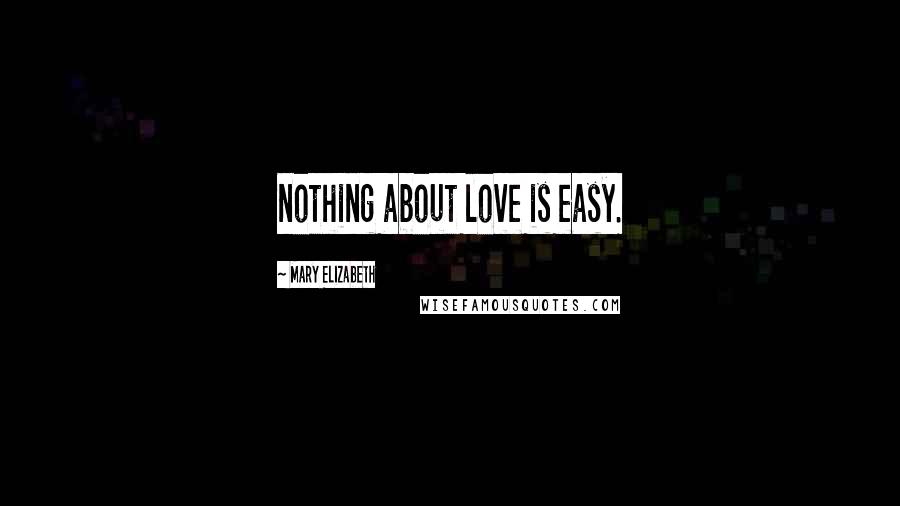 Mary Elizabeth Quotes: nothing about love is easy.
