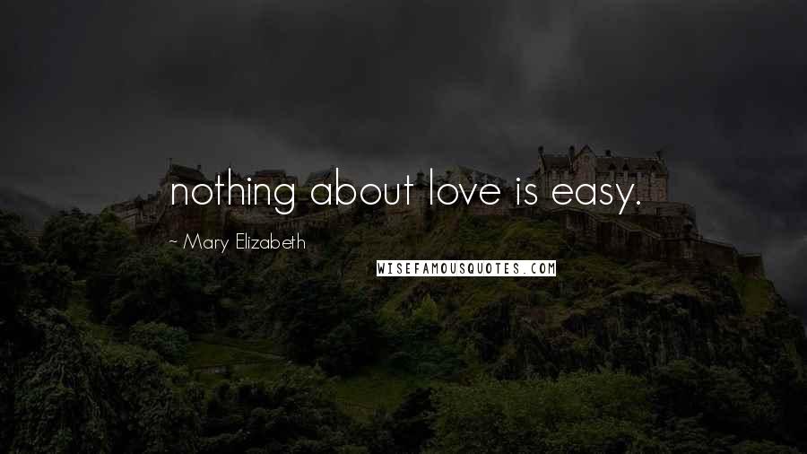 Mary Elizabeth Quotes: nothing about love is easy.