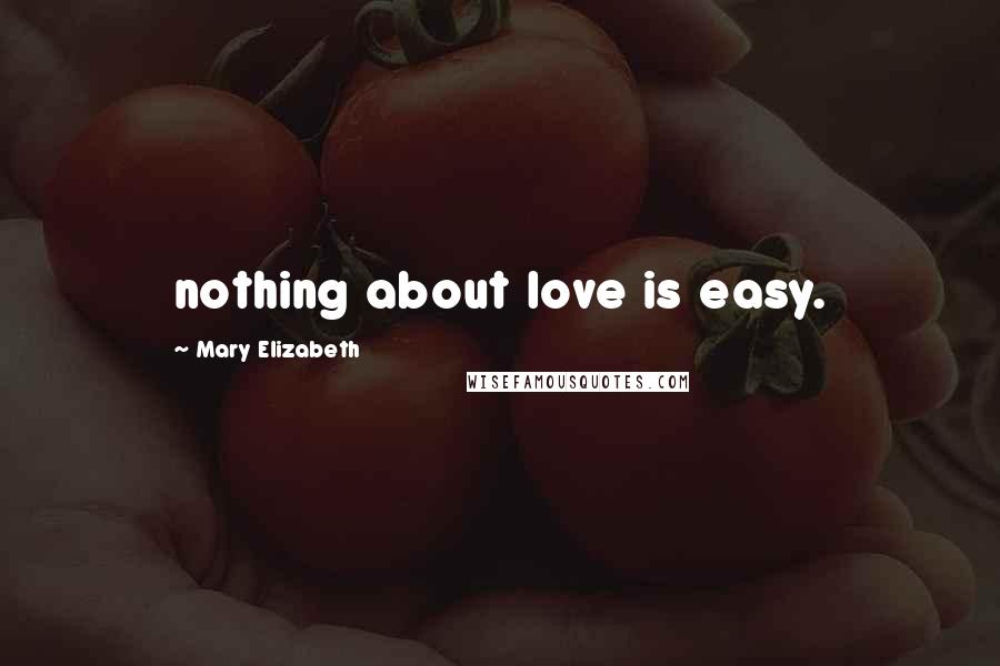 Mary Elizabeth Quotes: nothing about love is easy.