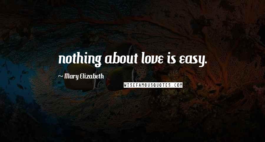 Mary Elizabeth Quotes: nothing about love is easy.