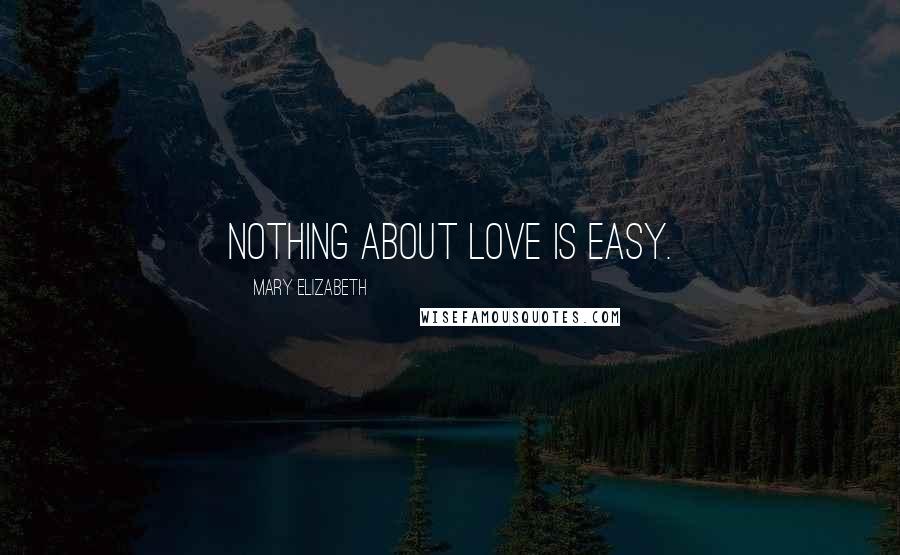 Mary Elizabeth Quotes: nothing about love is easy.