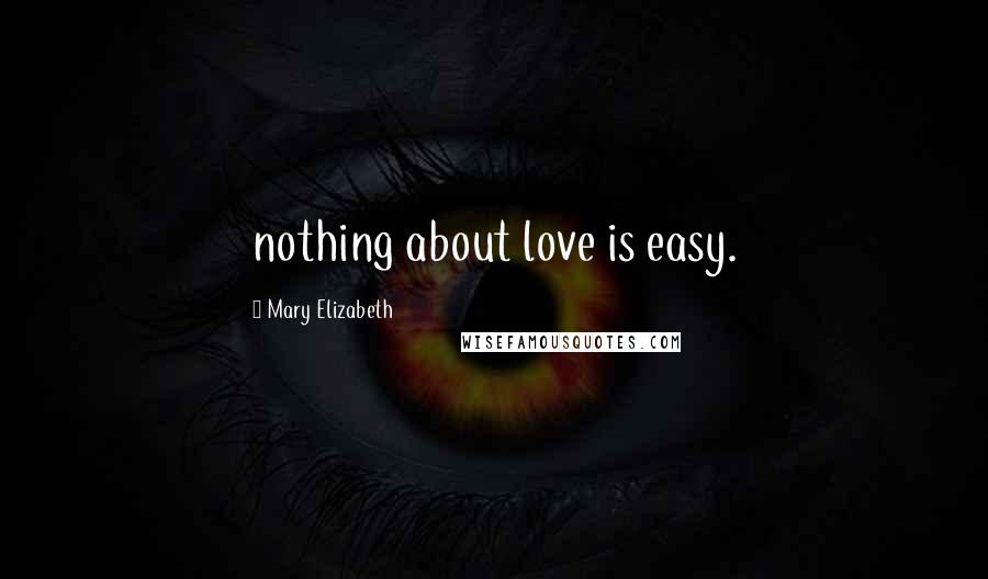 Mary Elizabeth Quotes: nothing about love is easy.