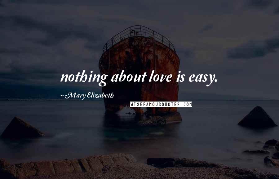 Mary Elizabeth Quotes: nothing about love is easy.