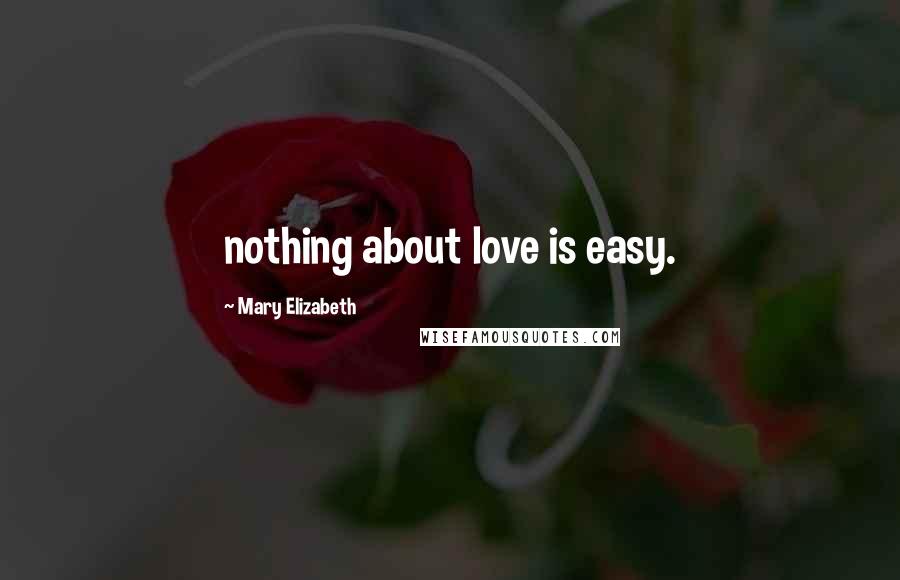 Mary Elizabeth Quotes: nothing about love is easy.