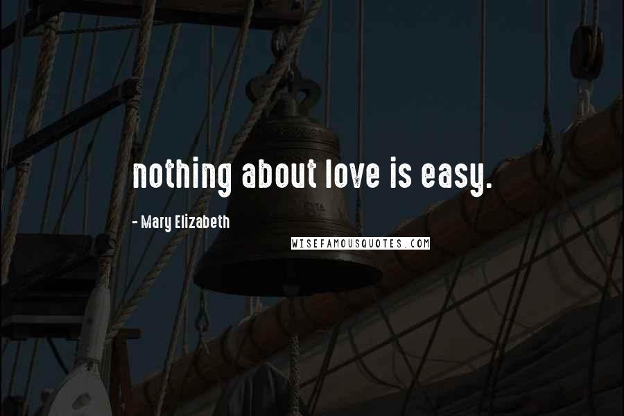Mary Elizabeth Quotes: nothing about love is easy.