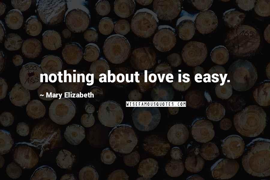 Mary Elizabeth Quotes: nothing about love is easy.