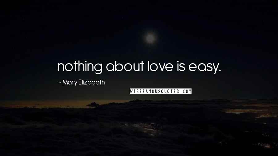 Mary Elizabeth Quotes: nothing about love is easy.