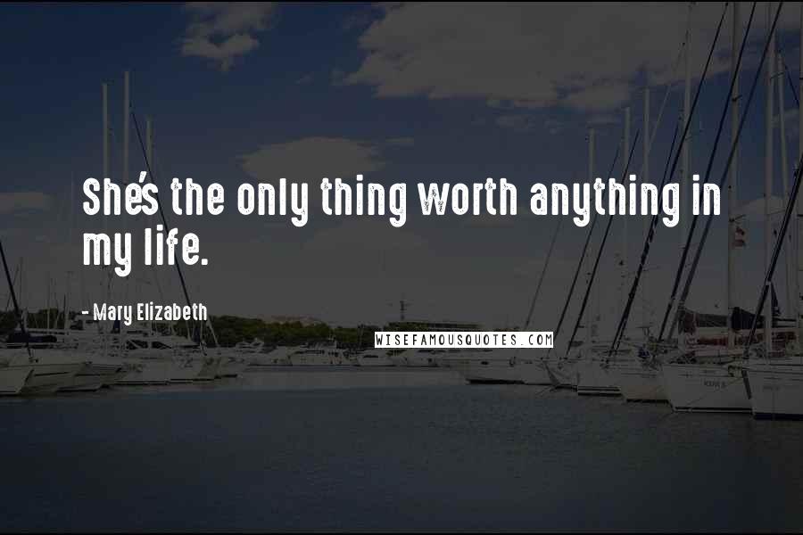 Mary Elizabeth Quotes: She's the only thing worth anything in my life.