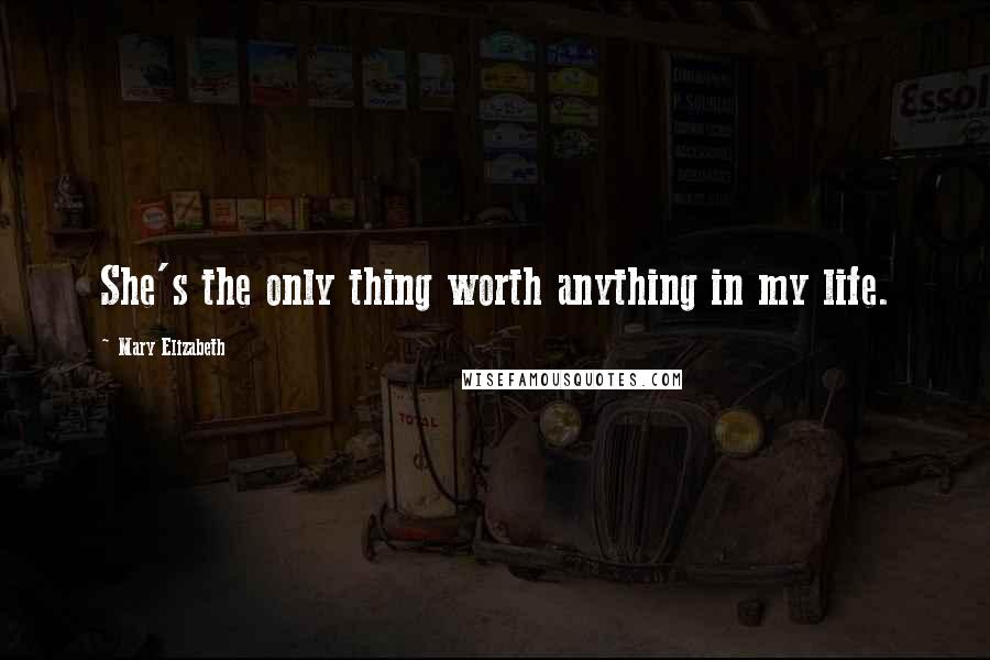 Mary Elizabeth Quotes: She's the only thing worth anything in my life.