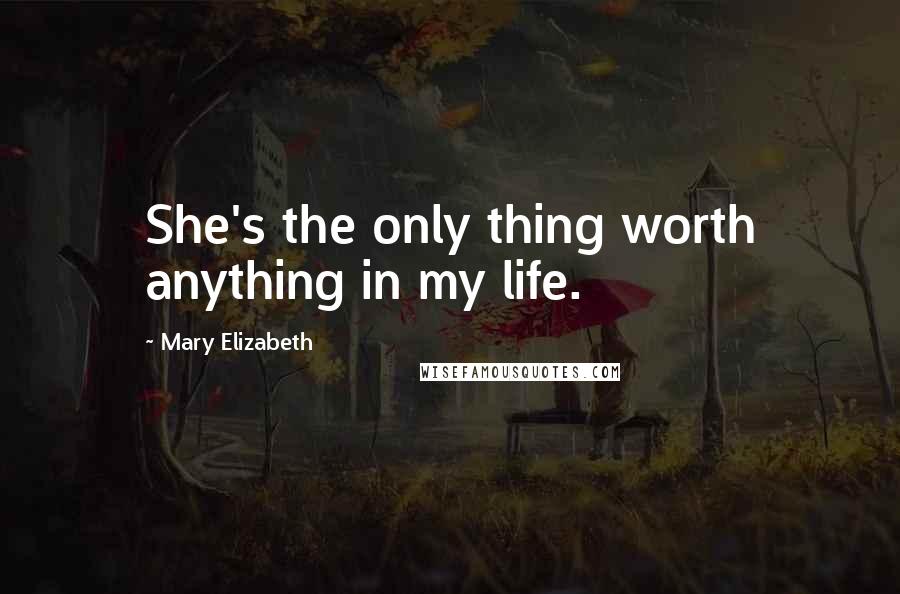 Mary Elizabeth Quotes: She's the only thing worth anything in my life.