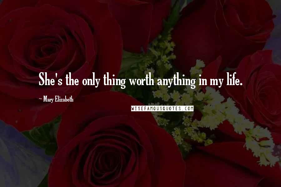 Mary Elizabeth Quotes: She's the only thing worth anything in my life.