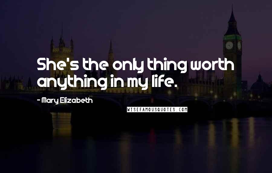 Mary Elizabeth Quotes: She's the only thing worth anything in my life.