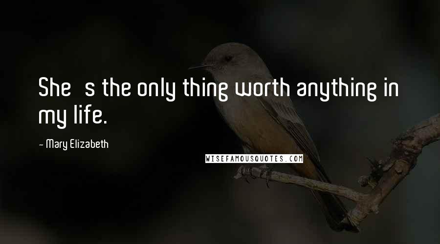Mary Elizabeth Quotes: She's the only thing worth anything in my life.