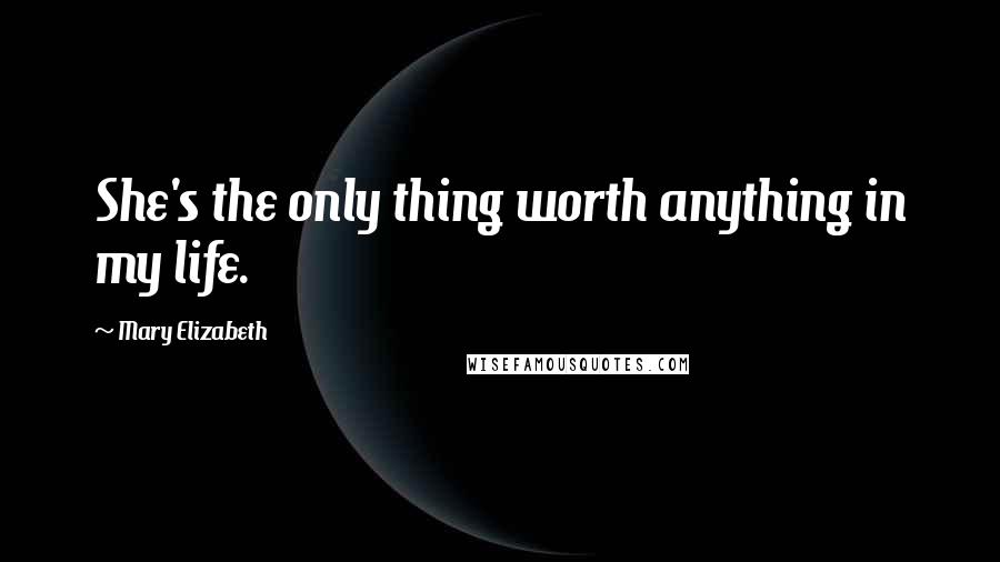 Mary Elizabeth Quotes: She's the only thing worth anything in my life.