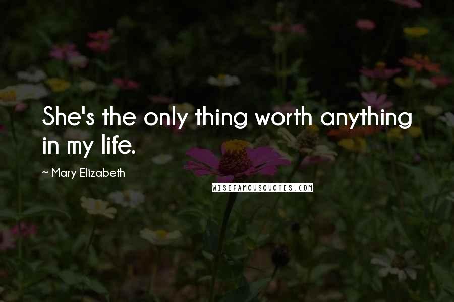 Mary Elizabeth Quotes: She's the only thing worth anything in my life.